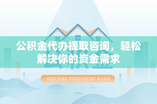 清丰公积金代办提取咨询，轻松解决你的资金需求
