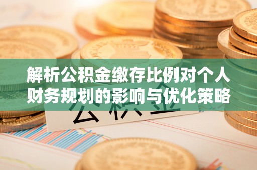 清丰解析公积金缴存比例对个人财务规划的影响与优化策略