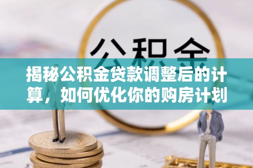 清丰揭秘公积金贷款调整后的计算，如何优化你的购房计划