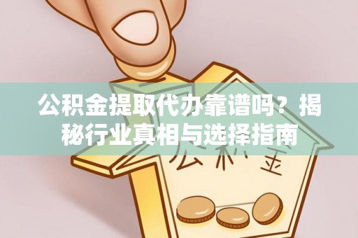 清丰公积金提取代办靠谱吗？揭秘行业真相与选择指南
