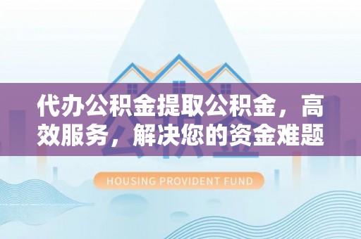 清丰代办公积金提取公积金，高效服务，解决您的资金难题