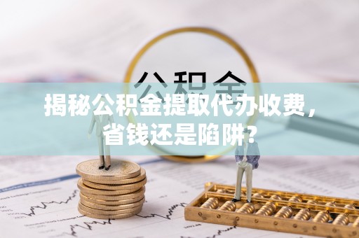 清丰揭秘公积金提取代办收费，省钱还是陷阱？