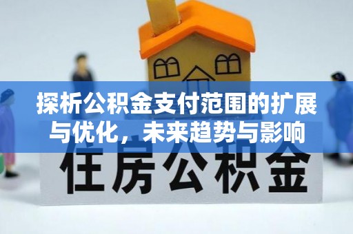 清丰探析公积金支付范围的扩展与优化，未来趋势与影响