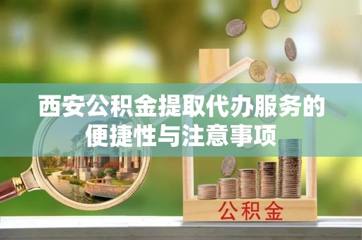 清丰西安公积金提取代办服务的便捷性与注意事项