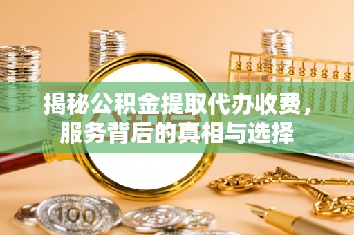 清丰揭秘公积金提取代办收费，服务背后的真相与选择