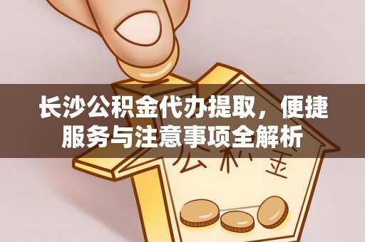 清丰长沙公积金代办提取，便捷服务与注意事项全解析