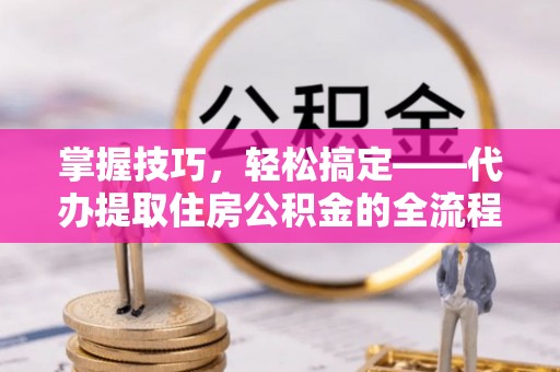 清丰掌握技巧，轻松搞定——代办提取住房公积金的全流程解析