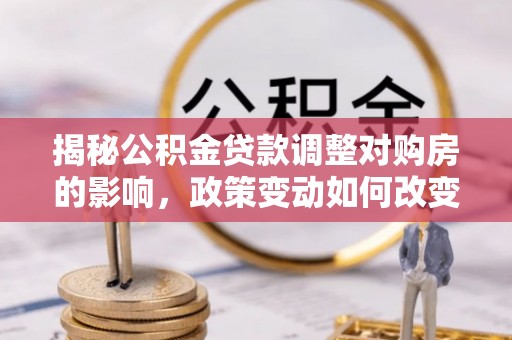 清丰揭秘公积金贷款调整对购房的影响，政策变动如何改变你的买房计划