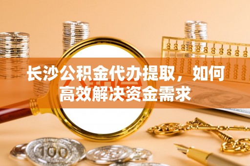 清丰长沙公积金代办提取，如何高效解决资金需求