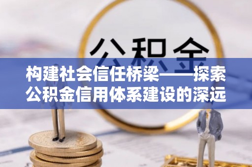 清丰构建社会信任桥梁——探索公积金信用体系建设的深远意义