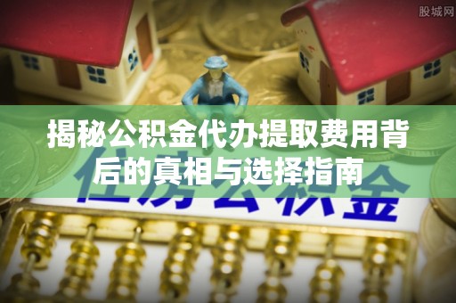 清丰揭秘公积金代办提取费用背后的真相与选择指南