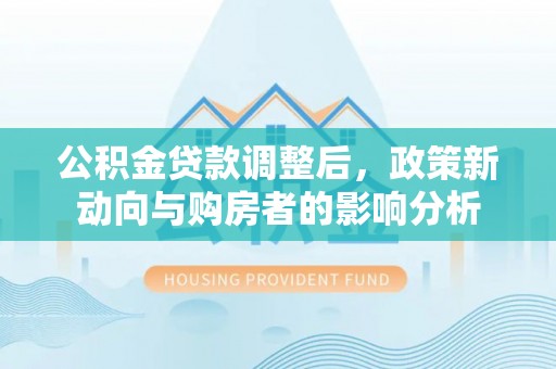清丰公积金贷款调整后，政策新动向与购房者的影响分析