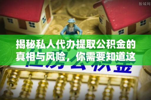 清丰揭秘私人代办提取公积金的真相与风险，你需要知道这些！