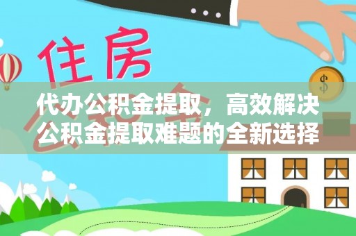 清丰代办公积金提取，高效解决公积金提取难题的全新选择