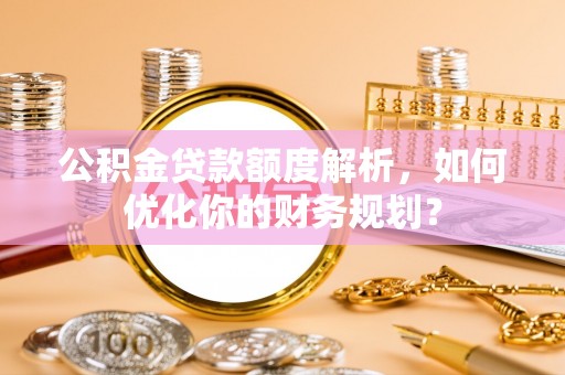 清丰公积金贷款额度解析，如何优化你的财务规划？