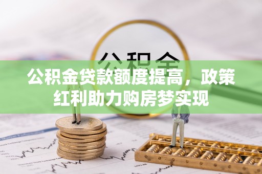 清丰公积金贷款额度提高，政策红利助力购房梦实现