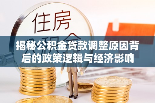 清丰揭秘公积金贷款调整原因背后的政策逻辑与经济影响