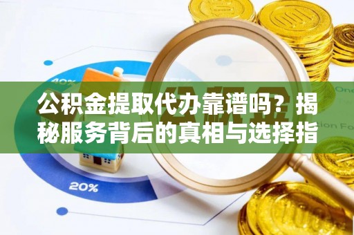 清丰公积金提取代办靠谱吗？揭秘服务背后的真相与选择指南