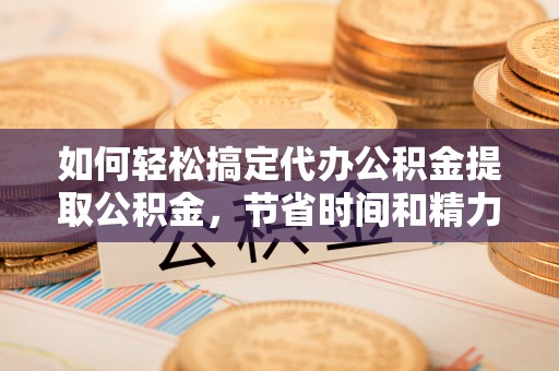清丰如何轻松搞定代办公积金提取公积金，节省时间和精力的秘密武器