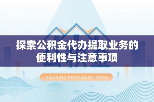清丰探索公积金代办提取业务的便利性与注意事项