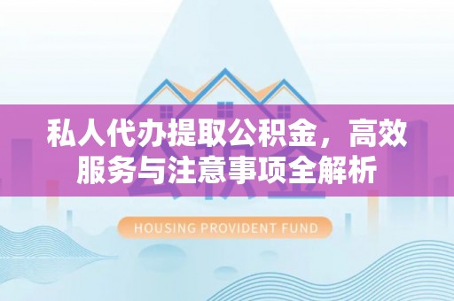 清丰私人代办提取公积金，高效服务与注意事项全解析