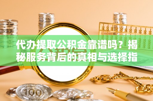 清丰代办提取公积金靠谱吗？揭秘服务背后的真相与选择指南