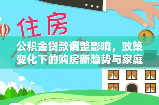 清丰公积金贷款调整影响，政策变化下的购房新趋势与家庭财务规划