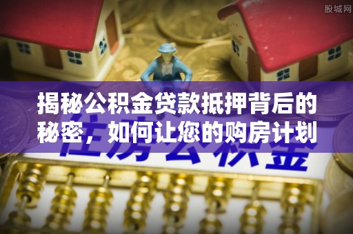 清丰揭秘公积金贷款抵押背后的秘密，如何让您的购房计划更轻松？