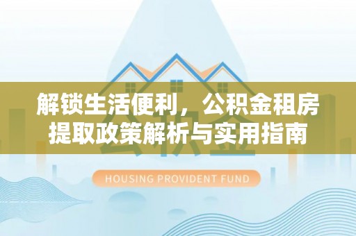 清丰解锁生活便利，公积金租房提取政策解析与实用指南