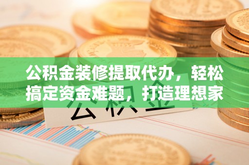 清丰公积金装修提取代办，轻松搞定资金难题，打造理想家居