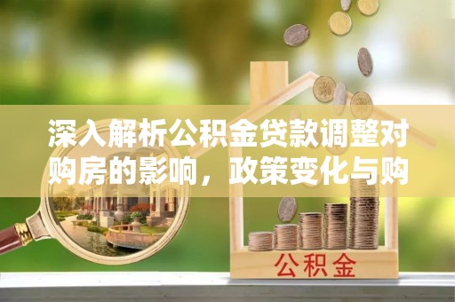清丰深入解析公积金贷款调整对购房的影响，政策变化与购房者选择