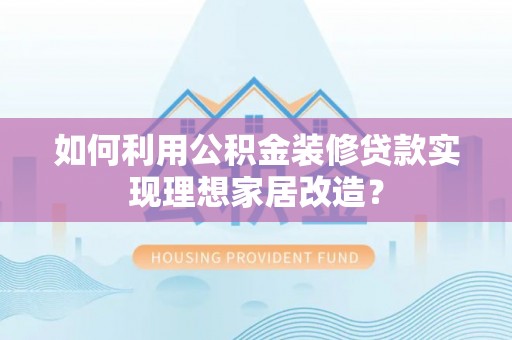 清丰如何利用公积金装修贷款实现理想家居改造？