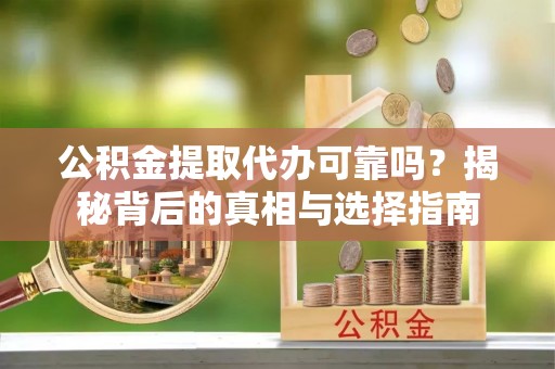 清丰公积金提取代办可靠吗？揭秘背后的真相与选择指南