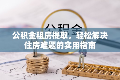 清丰公积金租房提取，轻松解决住房难题的实用指南