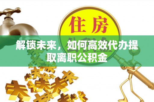 清丰解锁未来，如何高效代办提取离职公积金
