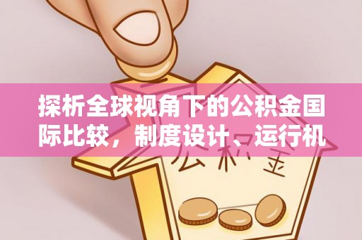 清丰探析全球视角下的公积金国际比较，制度设计、运行机制与未来趋势