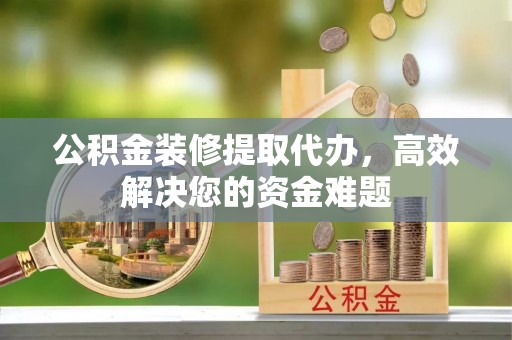 清丰公积金装修提取代办，高效解决您的资金难题