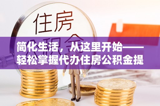 清丰简化生活，从这里开始——轻松掌握代办住房公积金提取全流程