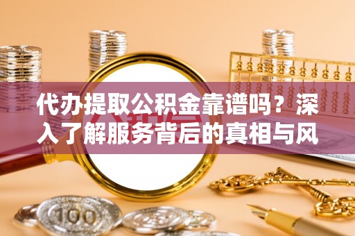 清丰代办提取公积金靠谱吗？深入了解服务背后的真相与风险