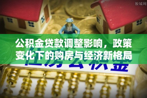 清丰公积金贷款调整影响，政策变化下的购房与经济新格局