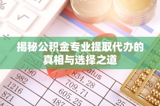 清丰揭秘公积金专业提取代办的真相与选择之道