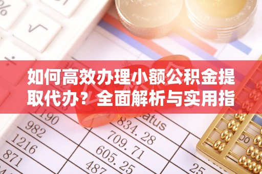 清丰如何高效办理小额公积金提取代办？全面解析与实用指南