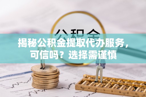 清丰揭秘公积金提取代办服务，可信吗？选择需谨慎
