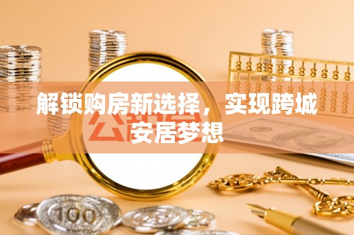 清丰解锁购房新选择，实现跨城安居梦想