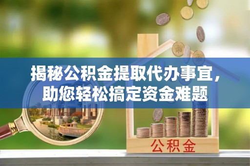 清丰揭秘公积金提取代办事宜，助您轻松搞定资金难题