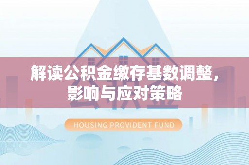 清丰解读公积金缴存基数调整，影响与应对策略
