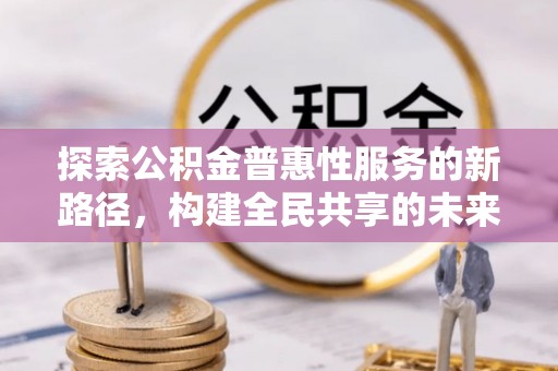 清丰探索公积金普惠性服务的新路径，构建全民共享的未来