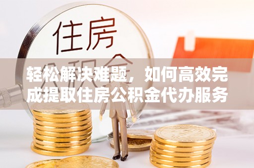清丰轻松解决难题，如何高效完成提取住房公积金代办服务