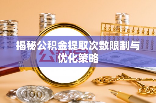 清丰揭秘公积金提取次数限制与优化策略