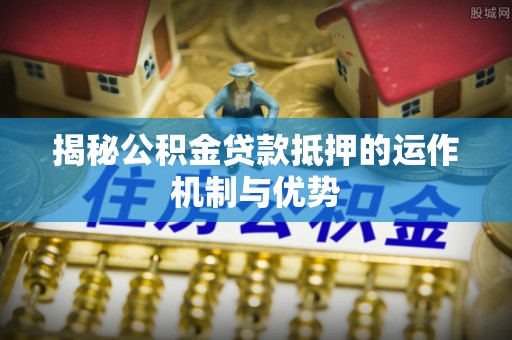 清丰揭秘公积金贷款抵押的运作机制与优势